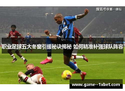 职业足球五大冬窗引援秘诀揭秘 如何精准补强球队阵容 职业足球五大冬窗引援秘诀揭秘 如何精准补强球队阵容