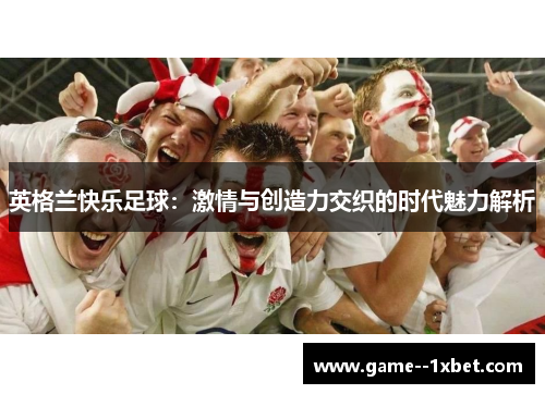 英格兰快乐足球:激情与创造力交织的时代魅力解析 英格兰快乐足球:激情与创造力交织的时代魅力解析