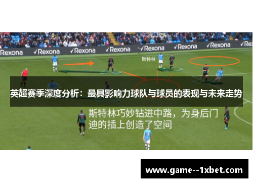 英超赛季深度分析：最具影响力球队与球员的表现与未来走势