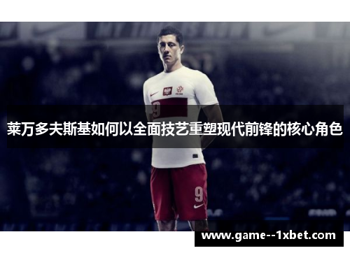 莱万多夫斯基如何以全面技艺重塑现代前锋的核心角色 莱万多夫斯基如何以全面技艺重塑现代前锋的核心角色
