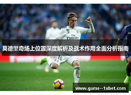 莫德里奇场上位置深度解析及战术作用全面分析指南 莫德里奇场上位置深度解析及战术作用全面分析指南