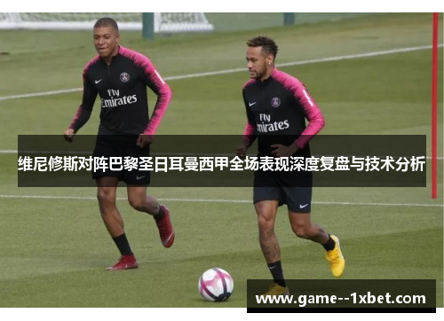维尼修斯对阵巴黎圣日耳曼西甲全场表现深度复盘与技术分析 维尼修斯对阵巴黎圣日耳曼西甲全场表现深度复盘与技术分析