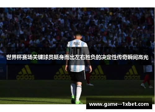 世界杯赛场关键球员挺身而出左右胜负的决定性传奇瞬间高光 世界杯赛场关键球员挺身而出左右胜负的决定性传奇瞬间高光