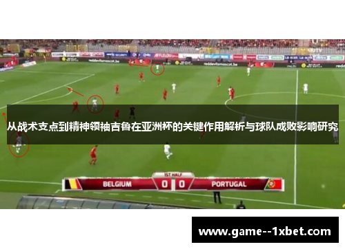 从战术支点到精神领袖吉鲁在亚洲杯的关键作用解析与球队成败影响研究 从战术支点到精神领袖吉鲁在亚洲杯的关键作用解析与球队成败影响研究