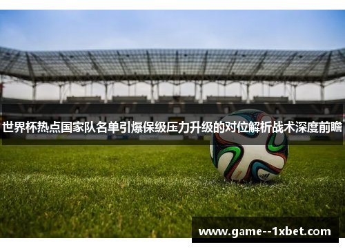 世界杯热点国家队名单引爆保级压力升级的对位解析战术深度前瞻