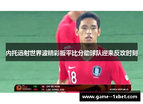 内托远射世界波精彩扳平比分助球队迎来反攻时刻 内托远射世界波精彩扳平比分助球队迎来反攻时刻