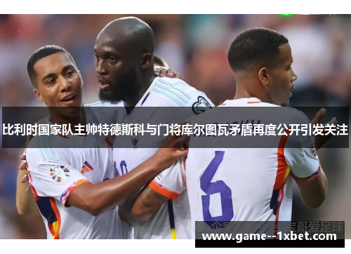比利时国家队主帅特德斯科与门将库尔图瓦矛盾再度公开引发关注 比利时国家队主帅特德斯科与门将库尔图瓦矛盾再度公开引发关注