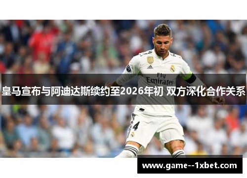 皇马宣布与阿迪达斯续约至2026年初 双方深化合作关系