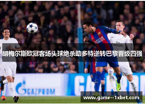 胡梅尔斯欧冠客场头球绝杀助多特逆转巴黎晋级四强