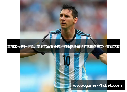 美加墨世界杯点燃北美激情重塑全球足球版图新篇章时代机遇与文化交融之旅