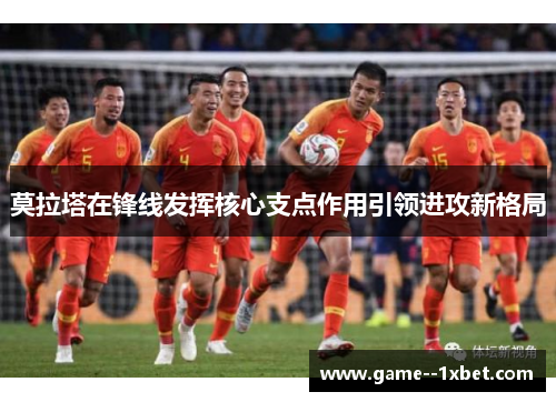 莫拉塔在锋线发挥核心支点作用引领进攻新格局 莫拉塔在锋线发挥核心支点作用引领进攻新格局