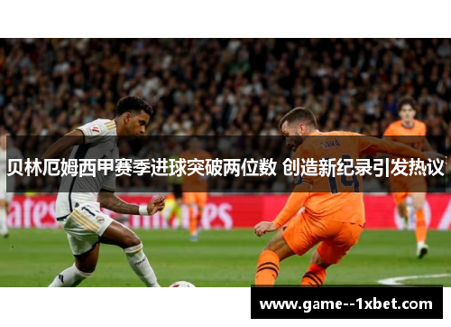 贝林厄姆西甲赛季进球突破两位数 创造新纪录引发热议 贝林厄姆西甲赛季进球突破两位数 创造新纪录引发热议