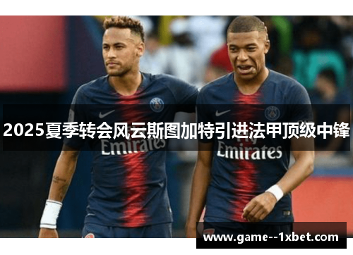 2025夏季转会风云斯图加特引进法甲顶级中锋