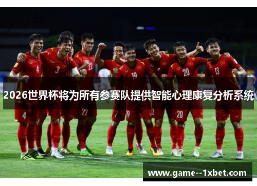 2026世界杯将为所有参赛队提供智能心理康复分析系统