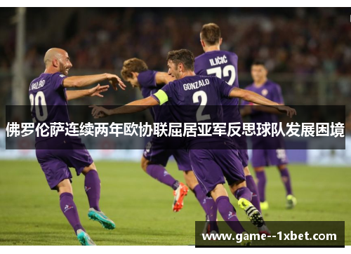 佛罗伦萨连续两年欧协联屈居亚军反思球队发展困境 佛罗伦萨连续两年欧协联屈居亚军反思球队发展困境