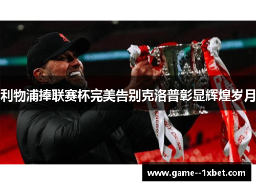 利物浦捧联赛杯完美告别克洛普彰显辉煌岁月