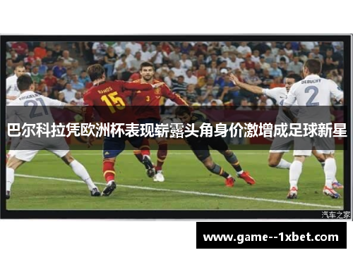 巴尔科拉凭欧洲杯表现崭露头角身价激增成足球新星