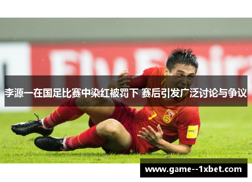 李源一在国足比赛中染红被罚下 赛后引发广泛讨论与争议