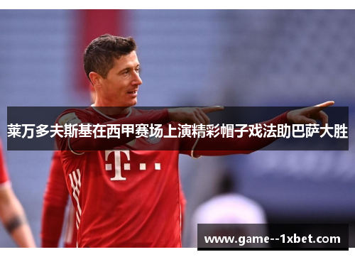 莱万多夫斯基在西甲赛场上演精彩帽子戏法助巴萨大胜