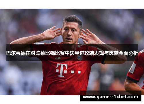巴尔韦德在对阵莱比锡比赛中法甲进攻端表现与贡献全面分析 巴尔韦德在对阵莱比锡比赛中法甲进攻端表现与贡献全面分析