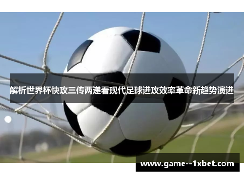 解析世界杯快攻三传两递看现代足球进攻效率革命新趋势演进
