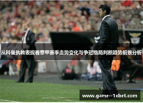 从科曼执教表现看意甲赛季走势变化与争冠格局判断趋势前景分析 从科曼执教表现看意甲赛季走势变化与争冠格局判断趋势前景分析