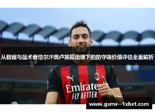 从数据与战术看恰尔汗奥卢英超语境下的防守端价值评估全面解析