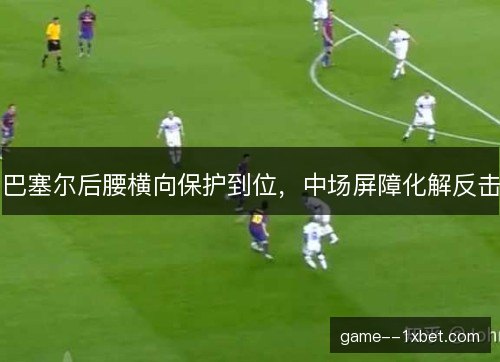 巴塞尔后腰横向保护到位,中场屏障化解反击 巴塞尔后腰横向保护到位,中场屏障化解反击
