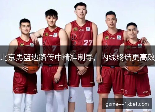 北京男篮边路传中精准制导,内线终结更高效 北京男篮边路传中精准制导,内线终结更高效