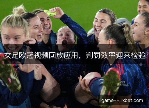 女足欧冠视频回放应用，判罚效率迎来检验